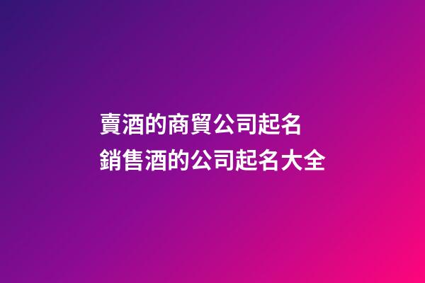 賣酒的商貿公司起名 銷售酒的公司起名大全-第1張-公司起名-玄機派